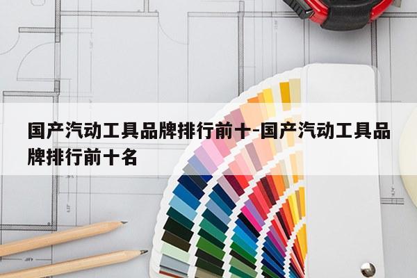国产汽动工具品牌排行前十-国产汽动工具品牌排行前十名