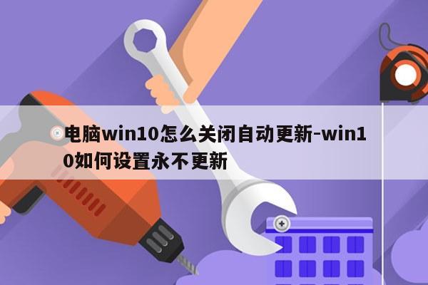 电脑win10怎么关闭自动更新-win10如何设置永不更新
