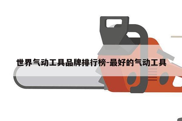 世界气动工具品牌排行榜-最好的气动工具