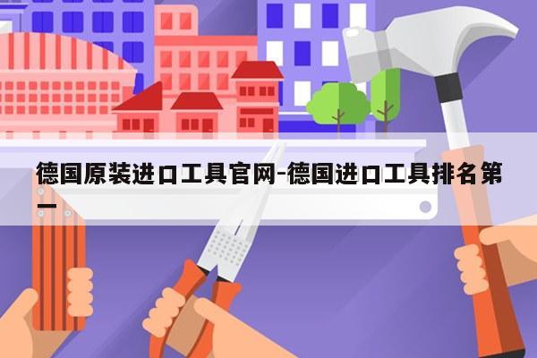 德国原装进口工具官网-德国进口工具排名第一