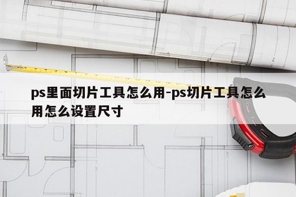 ps里面切片工具怎么用-ps切片工具怎么用怎么设置尺寸
