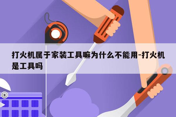 打火机属于家装工具嘛为什么不能用-打火机是工具吗
