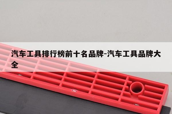汽车工具排行榜前十名品牌-汽车工具品牌大全