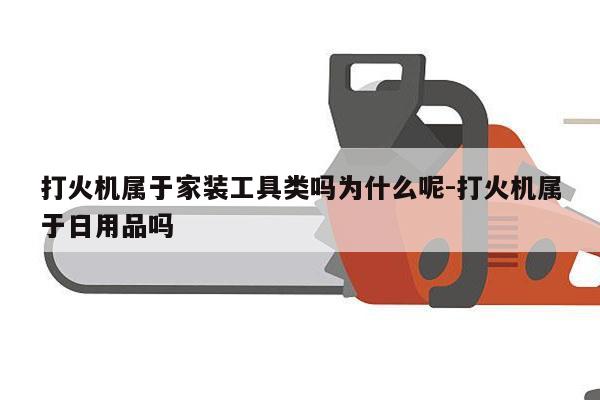 打火机属于家装工具类吗为什么呢-打火机属于日用品吗