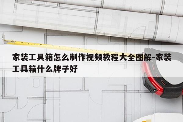 家装工具箱怎么制作视频教程大全图解-家装工具箱什么牌子好