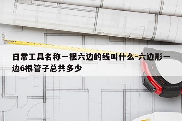 日常工具名称一根六边的线叫什么-六边形一边6根管子总共多少
