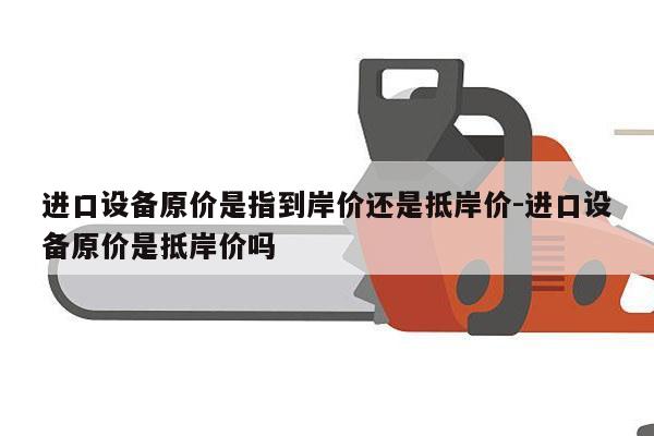进口设备原价是指到岸价还是抵岸价-进口设备原价是抵岸价吗