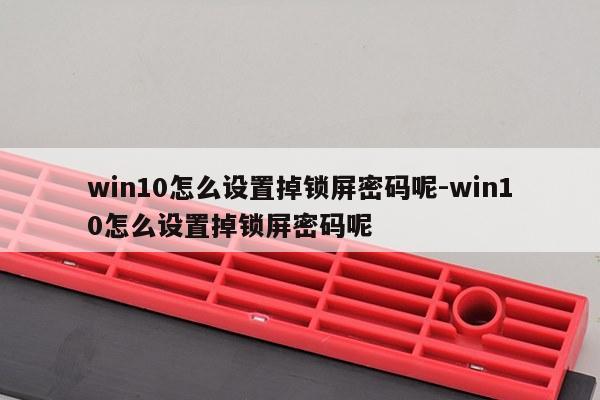win10怎么设置掉锁屏密码呢-win10怎么设置掉锁屏密码呢