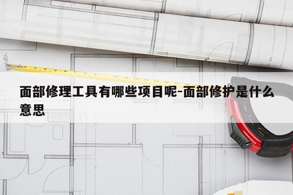面部修理工具有哪些项目呢-面部修护是什么意思