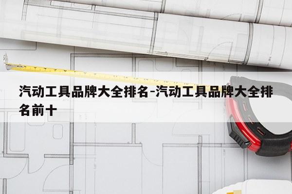 汽动工具品牌大全排名-汽动工具品牌大全排名前十