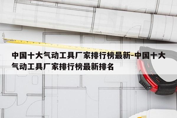中国十大气动工具厂家排行榜最新-中国十大气动工具厂家排行榜最新排名