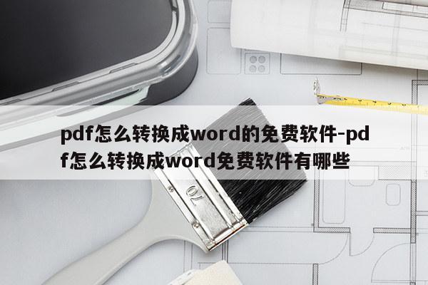 pdf怎么转换成word的免费软件-pdf怎么转换成word免费软件有哪些