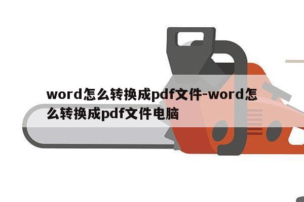 word怎么转换成pdf文件-word怎么转换成pdf文件电脑