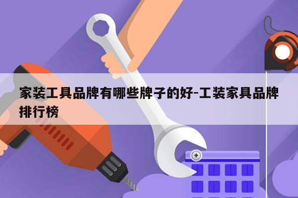 家装工具品牌有哪些牌子的好-工装家具品牌排行榜