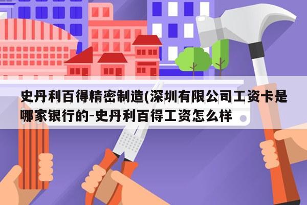 史丹利百得精密制造(深圳有限公司工资卡是哪家银行的-史丹利百得工资怎么样