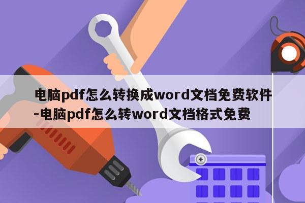 电脑pdf怎么转换成word文档免费软件-电脑pdf怎么转word文档格式免费