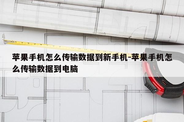 苹果手机怎么传输数据到新手机-苹果手机怎么传输数据到电脑
