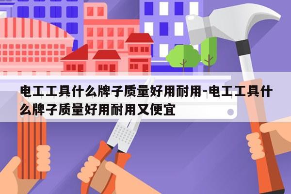 电工工具什么牌子质量好用耐用-电工工具什么牌子质量好用耐用又便宜