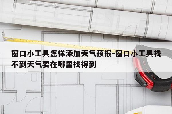 窗口小工具怎样添加天气预报-窗口小工具找不到天气要在哪里找得到