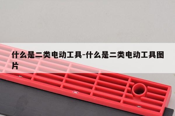 什么是二类电动工具-什么是二类电动工具图片