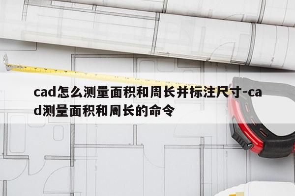 cad怎么测量面积和周长并标注尺寸-cad测量面积和周长的命令