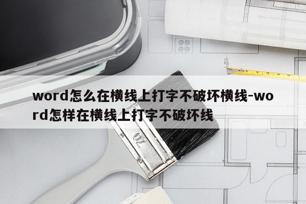word怎么在横线上打字不破坏横线-word怎样在横线上打字不破坏线