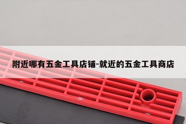 附近哪有五金工具店铺-就近的五金工具商店