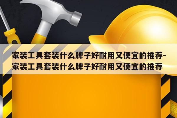 家装工具套装什么牌子好耐用又便宜的推荐-家装工具套装什么牌子好耐用又便宜的推荐