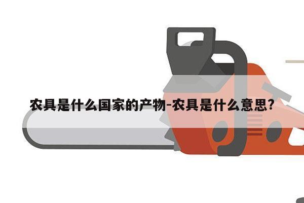 农具是什么国家的产物-农具是什么意思?