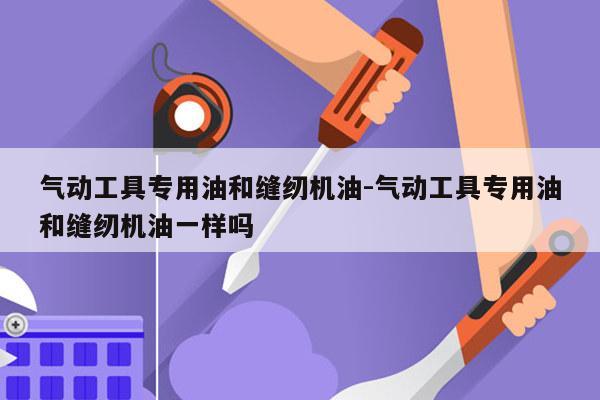 气动工具专用油和缝纫机油-气动工具专用油和缝纫机油一样吗