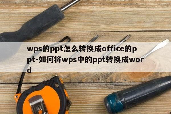 wps的ppt怎么转换成office的ppt-如何将wps中的ppt转换成word