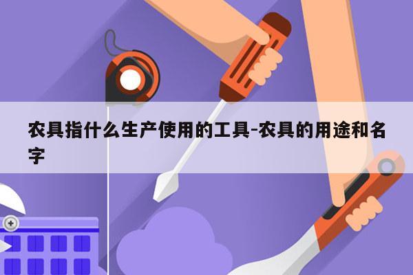 农具指什么生产使用的工具-农具的用途和名字