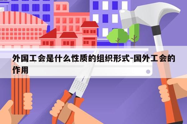 外国工会是什么性质的组织形式-国外工会的作用