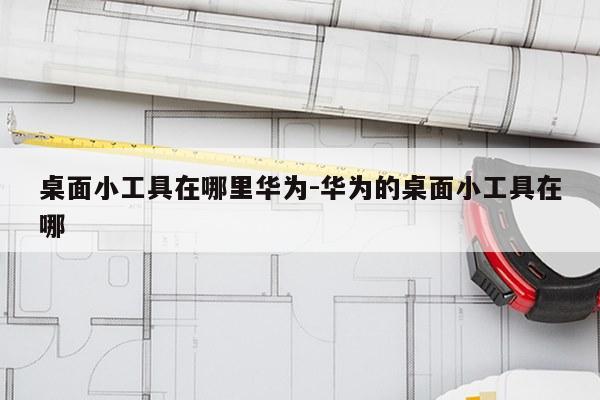 桌面小工具在哪里华为-华为的桌面小工具在哪
