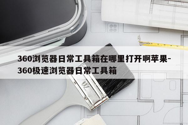 360浏览器日常工具箱在哪里打开啊苹果-360极速浏览器日常工具箱