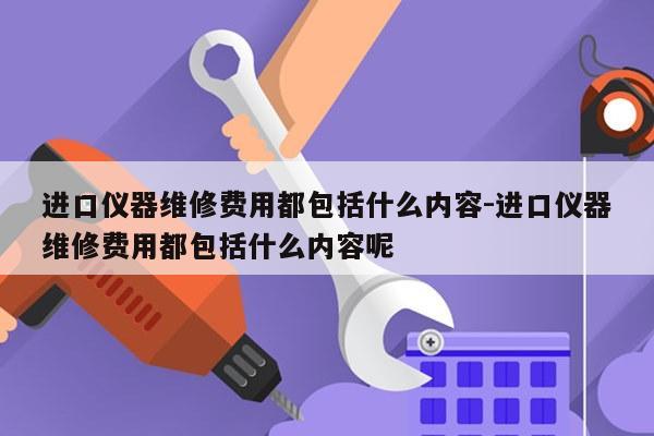 进口仪器维修费用都包括什么内容-进口仪器维修费用都包括什么内容呢