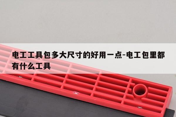 电工工具包多大尺寸的好用一点-电工包里都有什么工具