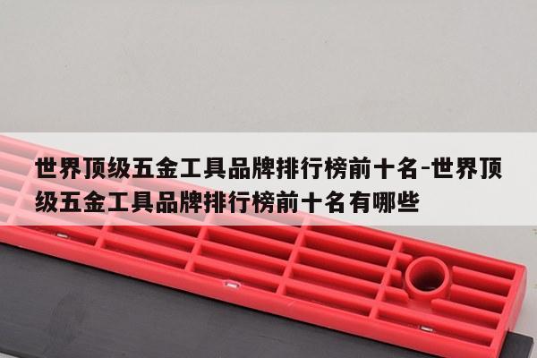 世界顶级五金工具品牌排行榜前十名-世界顶级五金工具品牌排行榜前十名有哪些