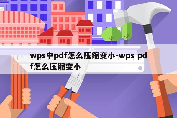 wps中pdf怎么压缩变小-wps pdf怎么压缩变小