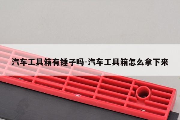 汽车工具箱有锤子吗-汽车工具箱怎么拿下来