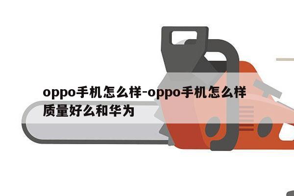 oppo手机怎么样-oppo手机怎么样 质量好么和华为
