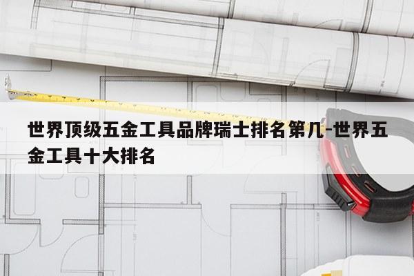 世界顶级五金工具品牌瑞士排名第几-世界五金工具十大排名