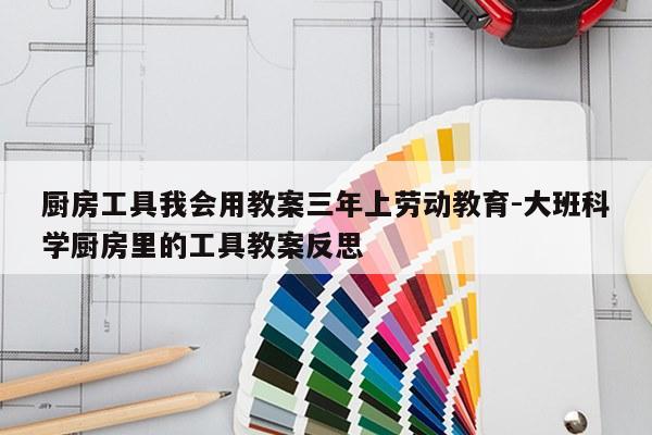 厨房工具我会用教案三年上劳动教育-大班科学厨房里的工具教案反思