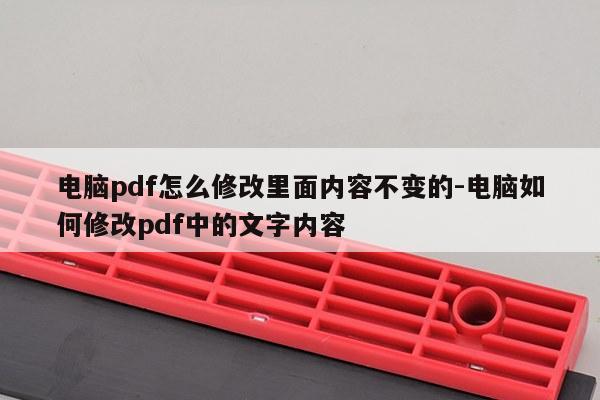 电脑pdf怎么修改里面内容不变的-电脑如何修改pdf中的文字内容