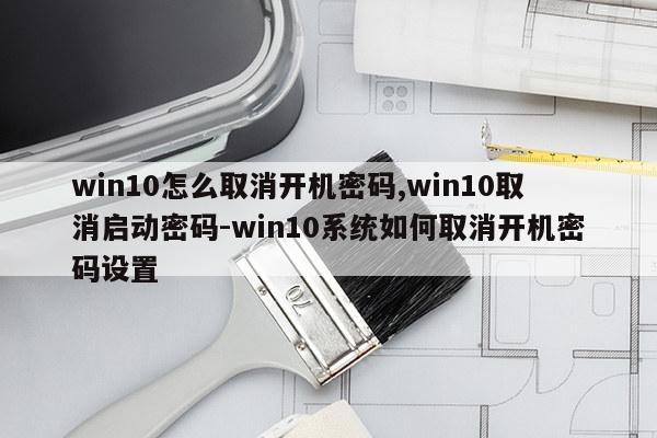 win10怎么取消开机密码,win10取消启动密码-win10系统如何取消开机密码设置