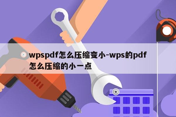 wpspdf怎么压缩变小-wps的pdf怎么压缩的小一点
