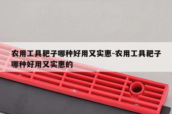 农用工具耙子哪种好用又实惠-农用工具耙子哪种好用又实惠的