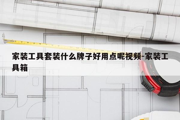 家装工具套装什么牌子好用点呢视频-家装工具箱