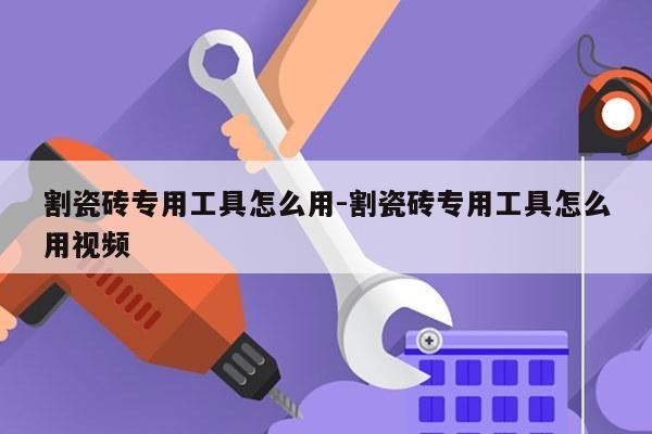 割瓷砖专用工具怎么用-割瓷砖专用工具怎么用视频
