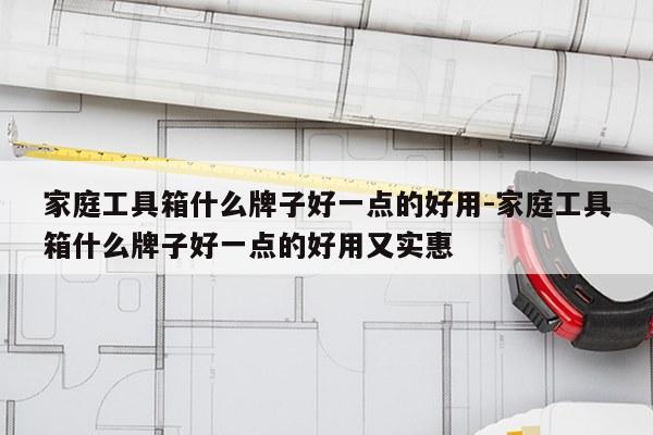家庭工具箱什么牌子好一点的好用-家庭工具箱什么牌子好一点的好用又实惠
